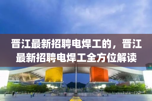 晉江最新招聘電焊工的，晉江最新招聘電焊工全方位解讀