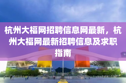 杭州大福網(wǎng)招聘信息網(wǎng)最新，杭州大福網(wǎng)最新招聘信息及求職指南
