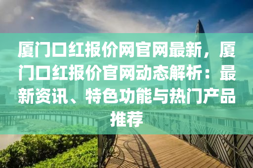 廈門口紅報(bào)價(jià)網(wǎng)官網(wǎng)最新，廈門口紅報(bào)價(jià)官網(wǎng)動(dòng)態(tài)解析：最新資訊、特色功能與熱門產(chǎn)品推薦