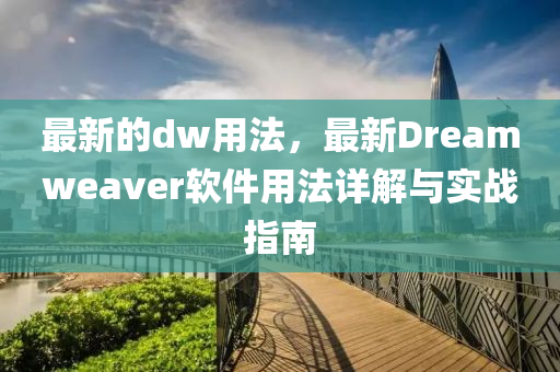 最新的dw用法，最新Dreamweaver軟件用法詳解與實(shí)戰(zhàn)指南