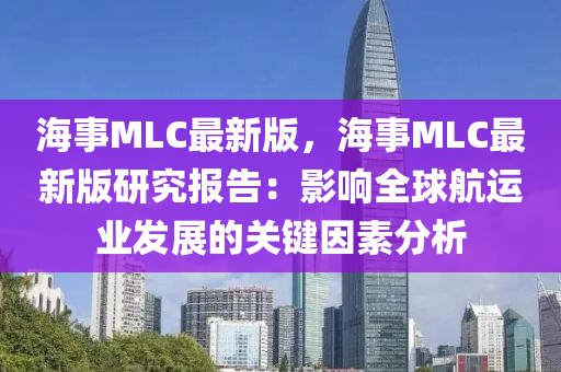 海事MLC最新版，海事MLC最新版研究報告：影響全球航運業(yè)發(fā)展的關(guān)鍵因素分析