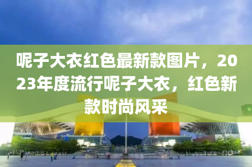 呢子大衣紅色最新款圖片，2023年度流行呢子大衣，紅色新款時尚風(fēng)采