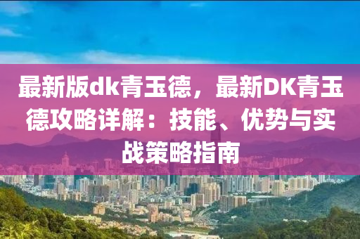 最新版dk青玉德，最新DK青玉德攻略詳解：技能、優(yōu)勢與實(shí)戰(zhàn)策略指南