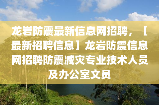 龍巖防震最新信息網(wǎng)招聘，【最新招聘信息】龍巖防震信息網(wǎng)招聘防震減災(zāi)專業(yè)技術(shù)人員及辦公室文員