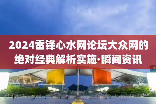 2024雷鋒心水網論壇大眾網的絕對經典解析實施·瞬間資訊