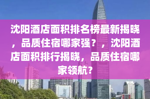沈陽(yáng)酒店面積排名榜最新揭曉，品質(zhì)住宿哪家強(qiáng)？，沈陽(yáng)酒店面積排行揭曉，品質(zhì)住宿哪家領(lǐng)航？
