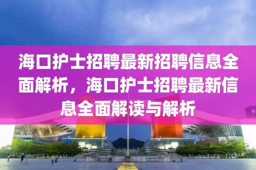 ?？谧o(hù)士招聘最新招聘信息全面解析，?？谧o(hù)士招聘最新信息全面解讀與解析