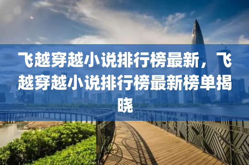 飛越穿越小說(shuō)排行榜最新，飛越穿越小說(shuō)排行榜最新榜單揭曉