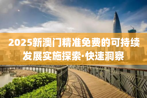 2025新澳門精準(zhǔn)免費(fèi)的可持續(xù)發(fā)展實(shí)施探索·快速洞察