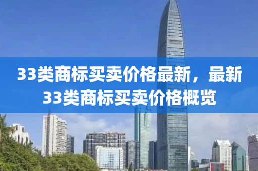 33類(lèi)商標(biāo)買(mǎi)賣(mài)價(jià)格最新，最新33類(lèi)商標(biāo)買(mǎi)賣(mài)價(jià)格概覽