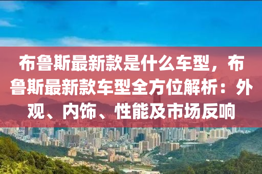 布魯斯最新款是什么車型，布魯斯最新款車型全方位解析：外觀、內(nèi)飾、性能及市場反響