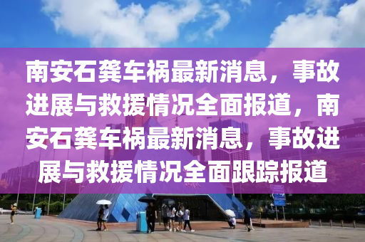 南安石龔車禍最新消息，事故進(jìn)展與救援情況全面報(bào)道，南安石龔車禍最新消息，事故進(jìn)展與救援情況全面跟蹤報(bào)道