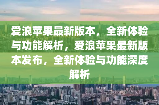 愛浪蘋果最新版本，全新體驗與功能解析，愛浪蘋果最新版本發(fā)布，全新體驗與功能深度解析