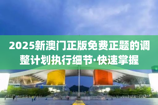 2025新澳門正版免費正題的調(diào)整計劃執(zhí)行細節(jié)·快速掌握