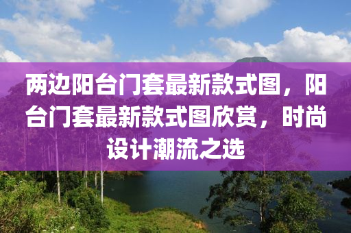 兩邊陽(yáng)臺(tái)門(mén)套最新款式圖，陽(yáng)臺(tái)門(mén)套最新款式圖欣賞，時(shí)尚設(shè)計(jì)潮流之選