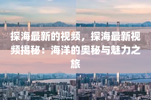 探海最新的視頻，探海最新視頻揭秘：海洋的奧秘與魅力之旅