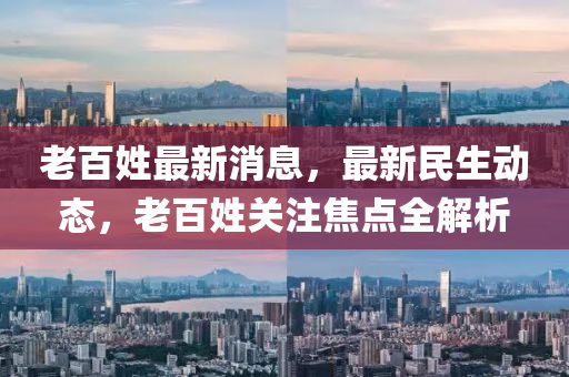 老百姓最新消息，最新民生動(dòng)態(tài)，老百姓關(guān)注焦點(diǎn)全解析