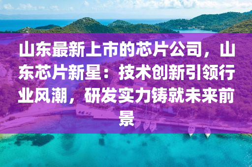 山東最新上市的芯片公司，山東芯片新星：技術(shù)創(chuàng)新引領(lǐng)行業(yè)風(fēng)潮，研發(fā)實力鑄就未來前景