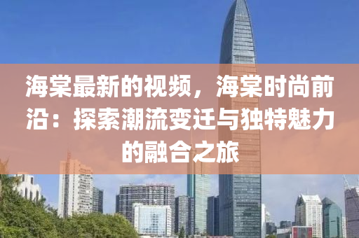 海棠最新的視頻，海棠時(shí)尚前沿：探索潮流變遷與獨(dú)特魅力的融合之旅