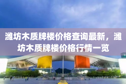 濰坊木質(zhì)牌樓價(jià)格查詢最新，濰坊木質(zhì)牌樓價(jià)格行情一覽