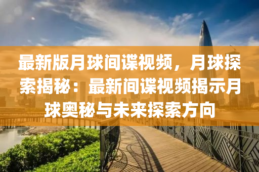 最新版月球間諜視頻，月球探索揭秘：最新間諜視頻揭示月球奧秘與未來(lái)探索方向