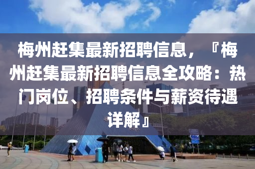 梅州趕集最新招聘信息，『梅州趕集最新招聘信息全攻略：熱門崗位、招聘條件與薪資待遇詳解』
