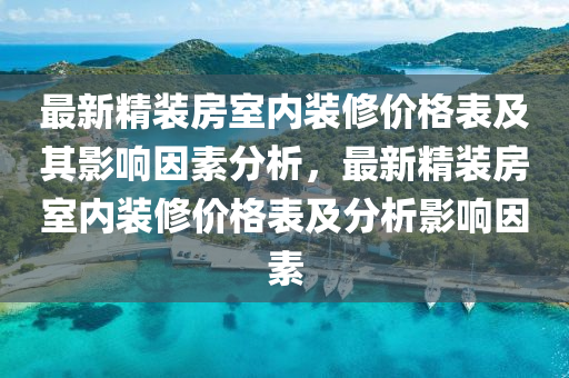 最新精裝房室內(nèi)裝修價格表及其影響因素分析，最新精裝房室內(nèi)裝修價格表及分析影響因素