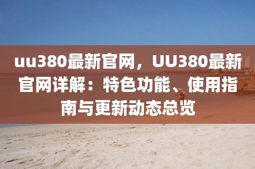 uu380最新官網(wǎng)，UU380最新官網(wǎng)詳解：特色功能、使用指南與更新動(dòng)態(tài)總覽