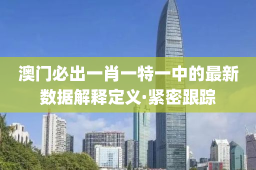 澳門必出一肖一特一中的最新數(shù)據(jù)解釋定義·緊密跟蹤