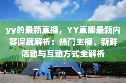 yy的最新直播，YY直播最新內(nèi)容深度解析：熱門主播、新鮮活動(dòng)與互動(dòng)方式全解析
