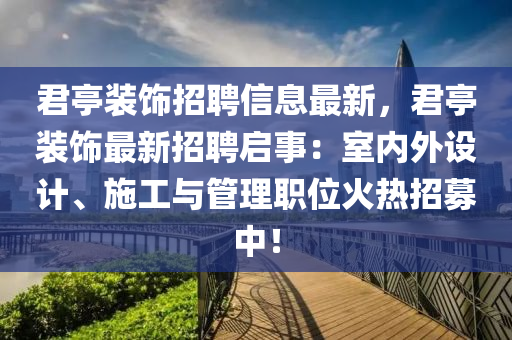 君亭裝飾招聘信息最新，君亭裝飾最新招聘啟事：室內(nèi)外設(shè)計(jì)、施工與管理職位火熱招募中！