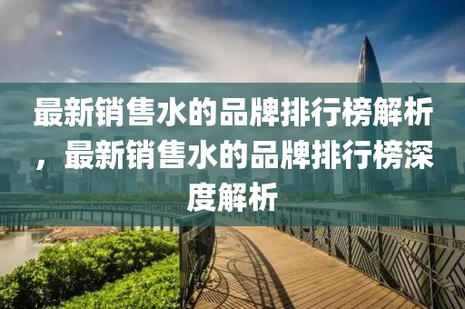 最新銷售水的品牌排行榜解析，最新銷售水的品牌排行榜深度解析