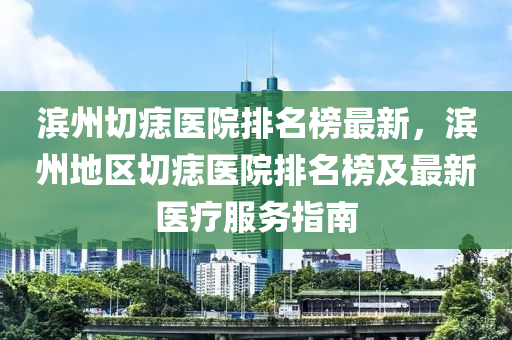 濱州切痣醫(yī)院排名榜最新，濱州地區(qū)切痣醫(yī)院排名榜及最新醫(yī)療服務(wù)指南