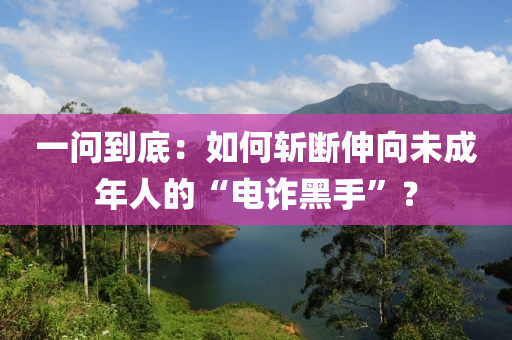 一問到底：如何斬斷伸向未成年人的“電詐黑手”？