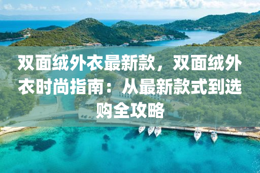 雙面絨外衣最新款，雙面絨外衣時(shí)尚指南：從最新款式到選購全攻略