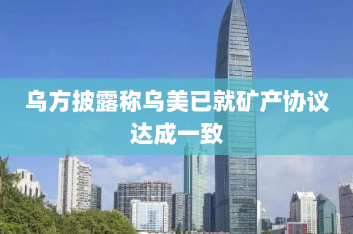 烏方披露稱烏美已就礦產(chǎn)協(xié)議達(dá)成一致