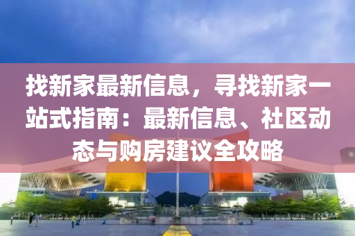 找新家最新信息，尋找新家一站式指南：最新信息、社區(qū)動(dòng)態(tài)與購(gòu)房建議全攻略