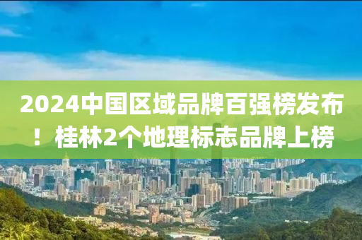 2024中國區(qū)域品牌百強(qiáng)榜發(fā)布！桂林2個(gè)地理標(biāo)志品牌上榜