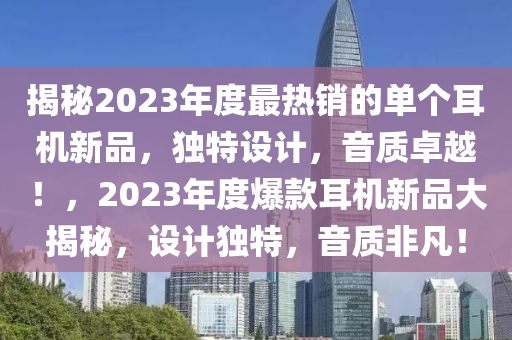 揭秘2023年度最熱銷的單個耳機新品，獨特設(shè)計，音質(zhì)卓越！，2023年度爆款耳機新品大揭秘，設(shè)計獨特，音質(zhì)非凡！