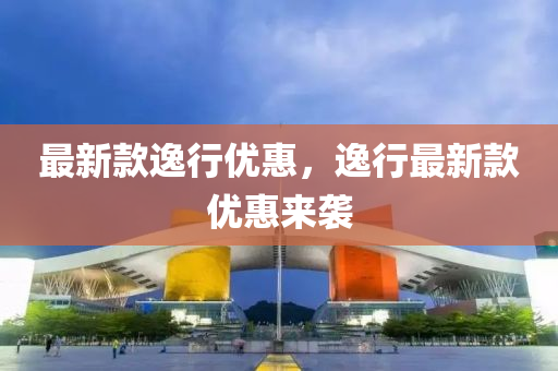最新款逸行優(yōu)惠，逸行最新款優(yōu)惠來襲