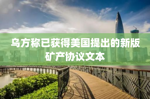 烏方稱已獲得美國提出的新版礦產(chǎn)協(xié)議文本