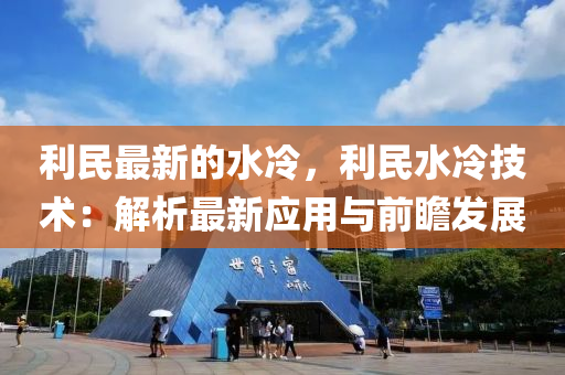 利民最新的水冷，利民水冷技術(shù)：解析最新應(yīng)用與前瞻發(fā)展