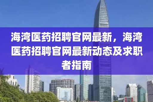 海灣醫(yī)藥招聘官網(wǎng)最新，海灣醫(yī)藥招聘官網(wǎng)最新動態(tài)及求職者指南