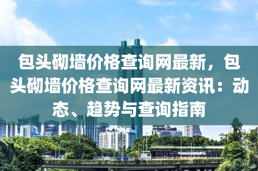 包頭砌墻價格查詢網(wǎng)最新，包頭砌墻價格查詢網(wǎng)最新資訊：動態(tài)、趨勢與查詢指南