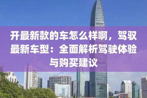 開最新款的車怎么樣啊，駕馭最新車型：全面解析駕駛體驗與購買建議