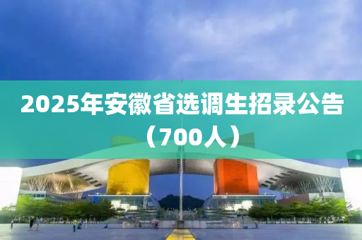 2025年安徽省選調(diào)生招錄公告（700人）