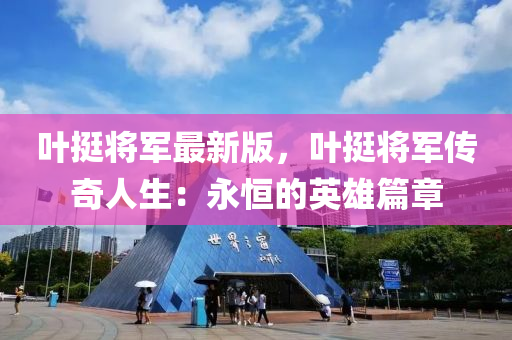葉挺將軍最新版，葉挺將軍傳奇人生：永恒的英雄篇章