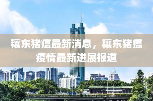 穰東豬瘟最新消息，穰東豬瘟疫情最新進展報道