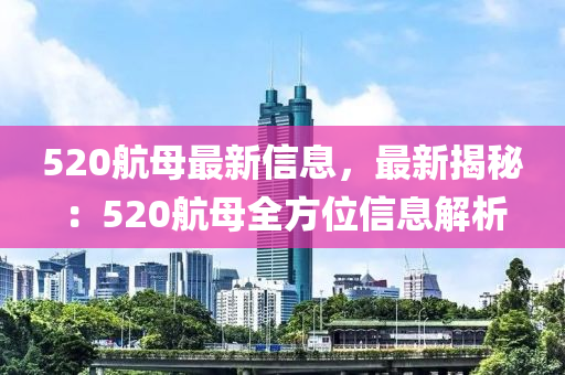 520航母最新信息，最新揭秘：520航母全方位信息解析