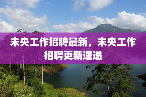 未央工作招聘最新，未央工作招聘更新速遞